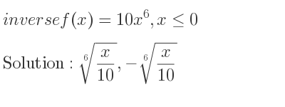 The inverse of f(x)=10x^6,x<= 0 is \sqrt[6]{x/(10)},-\sqrt[6]{x/(10)}